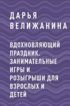 Вдохновляющий праздник. Занимательные игры и розыгрыши для взрослых и детей - Велижанина Дарья