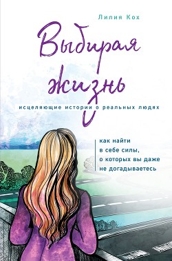 Выбирая жизнь. Как найти в себе силы, о которых вы даже не догадываетесь - Кох Лилия