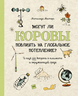Могут ли коровы повлиять на глобальное потепление? И ещё 122 вопроса о климате и окружающей среде - Мастерс Матильда