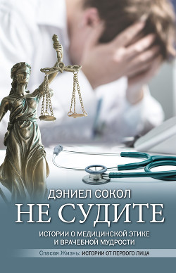 Не судите. Истории о медицинской этике и врачебной мудрости - Сокол Дэниел