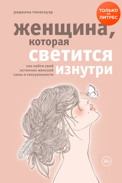Женщина, которая светится изнутри. Как найти свой источник женской силы и сексуальности - Томасауэр Реджина