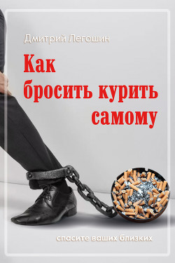 Как бросить курить самому. Спасите ваших близких - Легошин Дмитрий