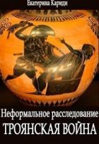 Троянская война. Неформальное расследование (СИ) - Кариди Екатерина