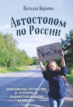 Автостопом по России. Захватывающее путешествие от Петербурга до Владивостока и обратно на попутках - Корнева Наталья Сергеевна