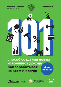 101 способ создания новых источников дохода. Как зарабатывать на всем и всегда - Семенчук Вячеслав