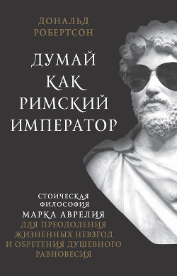Думай как римский император. Стоическая философия Марка Аврелия для преодоления жизненных невзгод и  - Робертсон Дональд