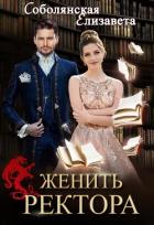 Женить ректора (СИ) - Соболянская Елизавета