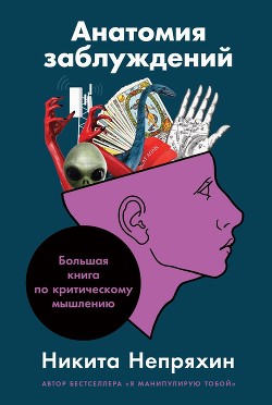 Анатомия заблуждений. Большая книга по критическому мышлению - Непряхин Никита
