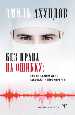 Без права на ошибку. Как на самом деле работают нейрохирурги - Ахундов Эмиль