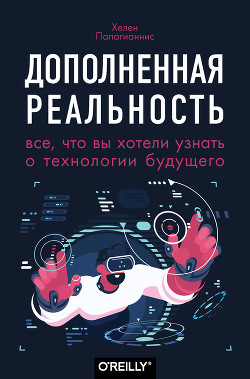 Дополненная реальность. Все, что вы хотели узнать о технологии будущего - Папагианнис Хелен