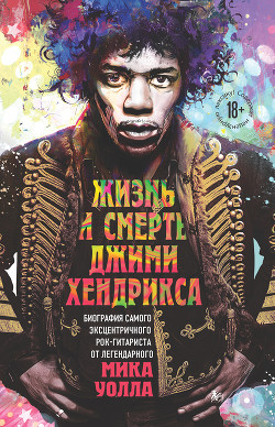 Жизнь и смерть Джими Хендрикса. Биография самого эксцентричного рок-гитариста от легендарного Мика У - Уолл Мик