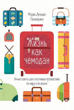 Жизнь как чемодан. Умные советы для счастливых путешествий по миру и по жизни - Польверини Мария Летиция