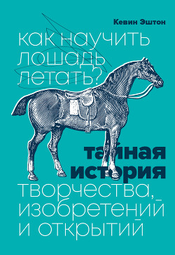 Читать книгу Как научить лошадь летать? Тайная история творчества, изобретений и открытий, автор Эштон Кевин Как научить лошадь летать? Тайная история творчества, изобретений и открытий - Эштон Кевин