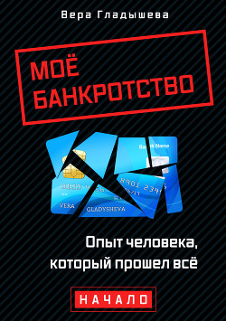 Читать книгу Мое банкротство. Опыт человека, который прошел все. Начало, автор Гладышева Вера Мое банкротство. Опыт человека, который прошел все. Начало - Гладышева Вера