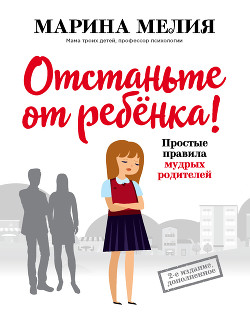 Отстаньте от ребёнка! Простые правила мудрых родителей - Мелия Марина