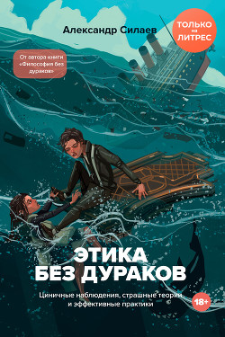 Этика без дураков. Циничные наблюдения, страшные теории и эффективные практики - Силаев Александр