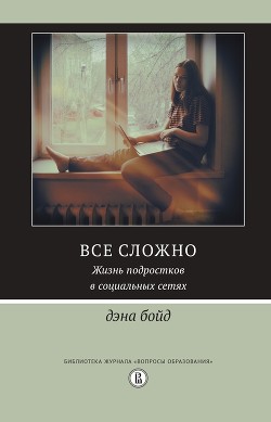 Все сложно. Жизнь подростков в социальных сетях - boyd danah