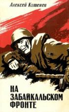 На Забайкальском фронте (Документальные повести, очерки) - Котенев Алексей Яковлевич