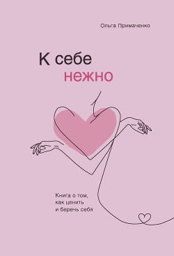 К себе нежно. Книга о том, как ценить и беречь себя - Примаченко Ольга