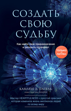Создать свою судьбу. Как найти свое предназначение и раскрыть потенциал - Патель Камлеш
