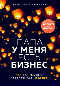 Читать книгу Папа, у меня есть бизнес. Как нормально зарабатывать в 16 лет, автор Киреева Кристина Папа, у меня есть бизнес. Как нормально зарабатывать в 16 лет - Киреева Кристина