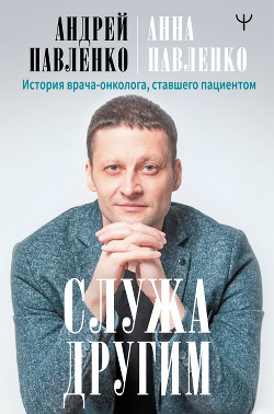 Служа другим. История врача-онколога, ставшего пациентом - Павленко-Гегечкори Анна