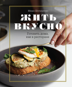 Жить вкусно. Готовить дома, как в ресторане - Шелушенко Мария
