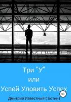 Три У, или Успей Уловить Успех - Известный (Ботин) Дмитрий Николаевич