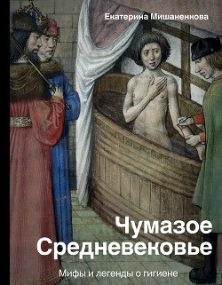 Чумазое средневековье. Мифы и легенды о гигиене - Мишаненкова Екатерина Александровна