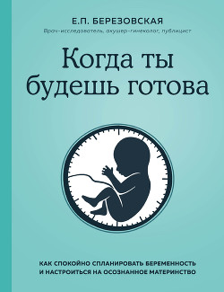 Когда ты будешь готова. Как спокойно спланировать беременность и настроиться на осознанное материнст - Березовская Елена