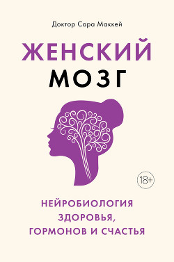 Женский мозг: нейробиология здоровья, гормонов и счастья - Маккей Сара