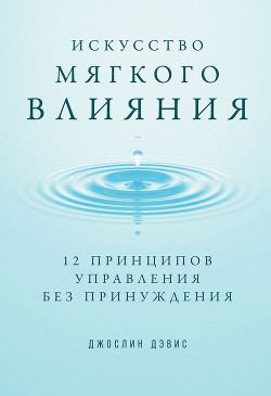 Искусство мягкого влияния. 12 принципов управления без принуждения - Дэвис Джослин