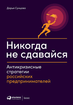 Никогда не сдавайся. Антикризисные стратегии российских предпринимателей - Коллектив авторов