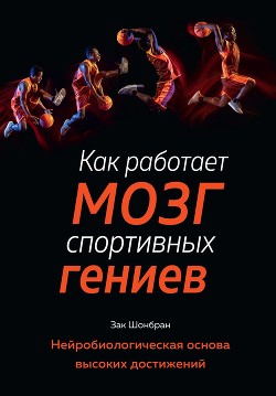 Как работает мозг спортивных гениев. Нейробиологическая основа высоких достижений - Шонбран Зак