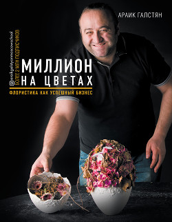 Читать книгу Миллион на цветах. Флористика как успешный бизнес, автор Галстян Араик Миллион на цветах. Флористика как успешный бизнес - Галстян Араик