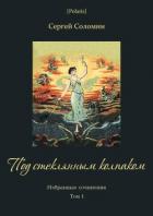 Под стеклянным колпаком (Избранные сочинения. Т. I) - Соломин Сергей