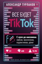 Все будет ТikТоk. С нуля до миллиона: лайков, просмотров, подписчиков, денег - Турлаков Александр