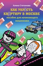 Как украсть квартиру в Москве. Пособие для начинающего мошенника - Степанова Галина