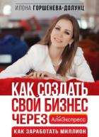 Как создать свой бизнес в Китае через АлиЭкспресс. Как заработать миллион - Горшенева-Долунц Илона