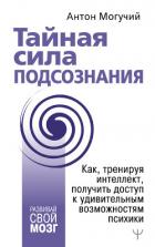 Тайная сила подсознания. Как, тренируя интеллект, получить доступ к удивительным возможностям психик - Могучий Антон