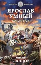 Ярослав Умный. Консул Руси - Ланцов Михаил Алексеевич