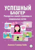 Успешный блогер. Раскрутка своей страницы в социальных сетях - Лойс Алекса