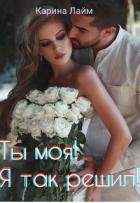 Ты моя! Я так решил! (СИ) - Лайм Карина