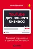 YouTube для вашего бизнеса. Пошаговый план создания и развития YouTube-канала - Велижанин Николай