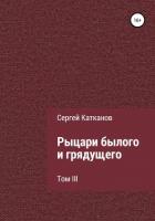 Рыцари былого и грядущего. III том - Катканов Сергей Юрьевич