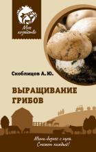Выращивание грибов. Мини-бизнес с нуля - Скоблицов Алексей