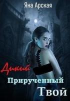 Дикий. Прирученный. Твой (СИ) - Арская Яна
