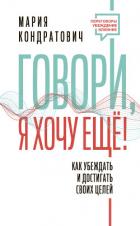 Говори, я хочу еще! Как убеждать и достигать своих целей - Кондратович Мария