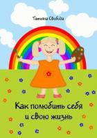 Как полюбить себя и свою жизнь - Свобода Татьяна
