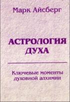 Астрология духа. Ключевые моменты духовной алхимии. Кн. 1. Постижение реальности - Айсберг Марк